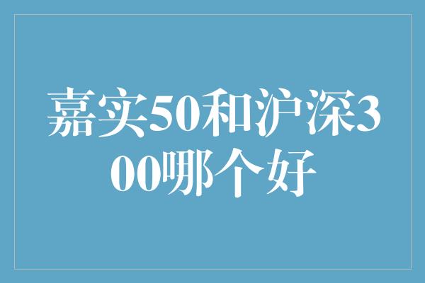 嘉实50和沪深300哪个好