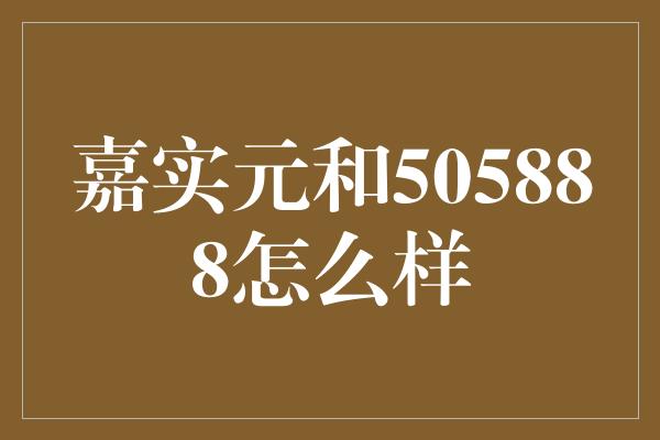 嘉实元和505888怎么样