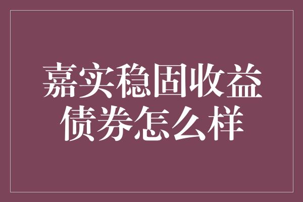 嘉实稳固收益债券怎么样