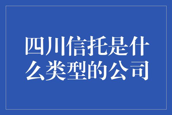 四川信托是什么类型的公司