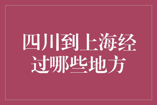 四川到上海经过哪些地方