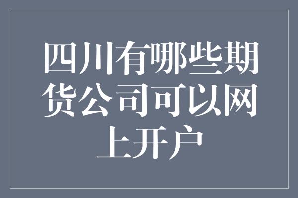 四川有哪些期货公司可以网上开户