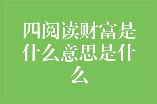 四阅读财富是什么意思是什么