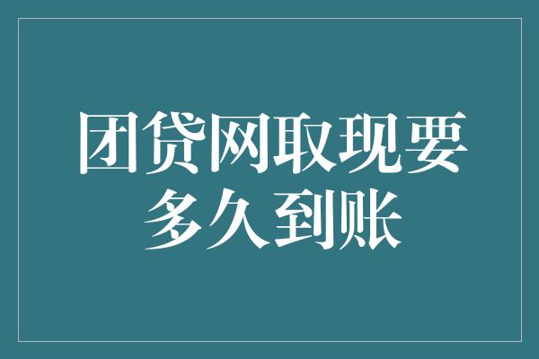 团贷网取现要多久到账