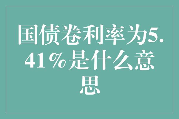 国债卷利率为5.41%是什么意思