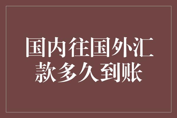 国内往国外汇款多久到账