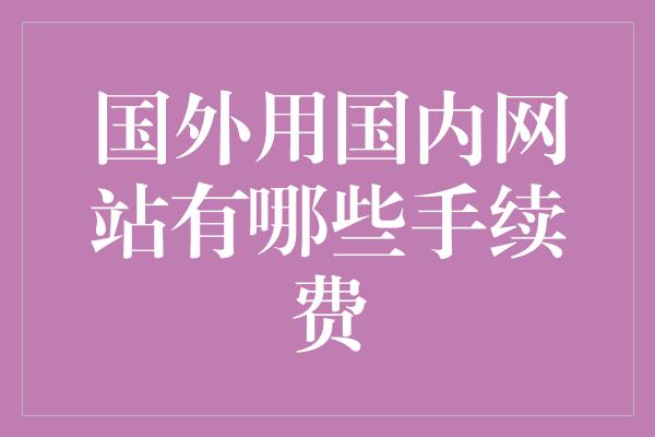 国外用国内网站有哪些手续费