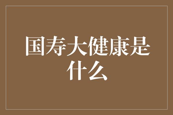 国寿大健康是什么