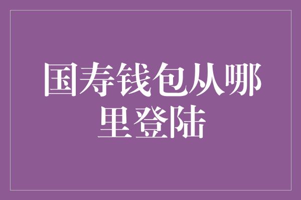 国寿钱包从哪里登陆