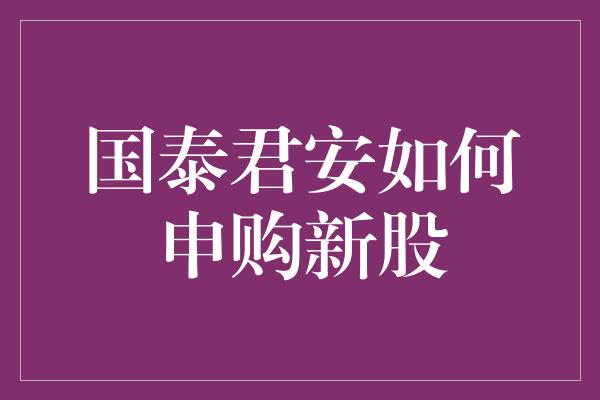 国泰君安如何申购新股