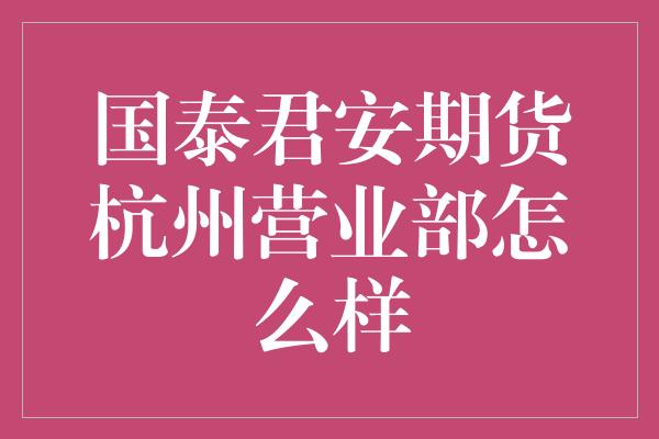 国泰君安期货杭州营业部怎么样