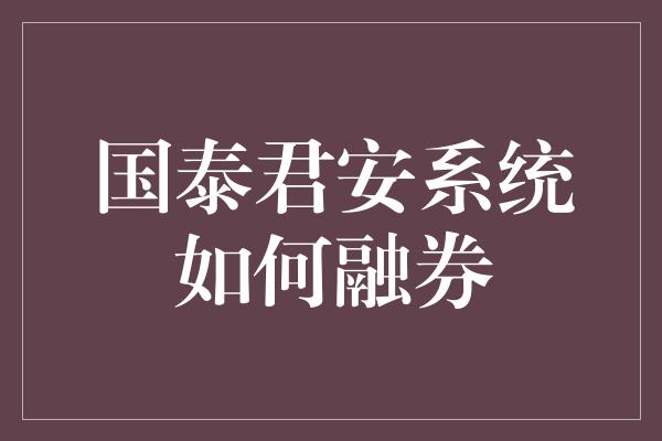 国泰君安系统如何融券