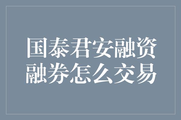 国泰君安融资融券怎么交易