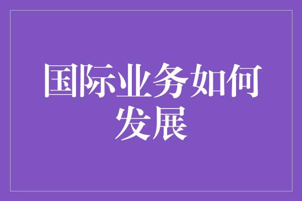 国际业务如何发展