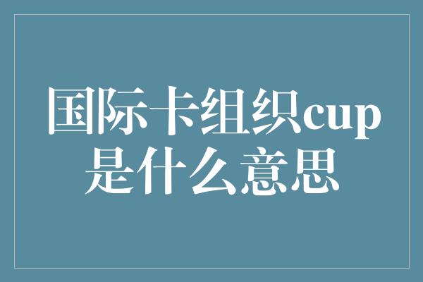 国际卡组织cup是什么意思