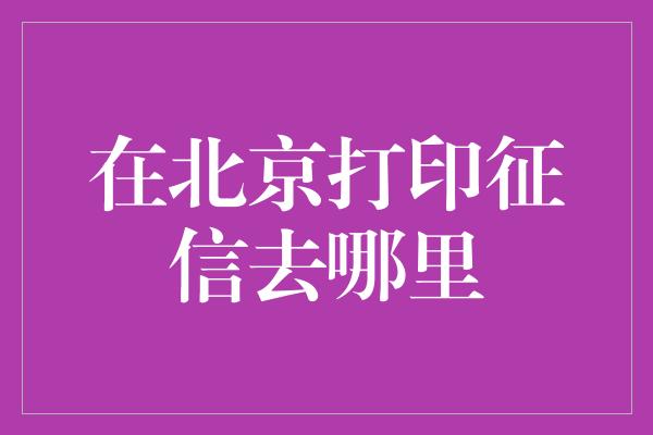 在北京打印征信去哪里