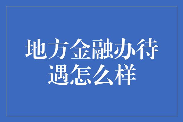 地方金融办待遇怎么样