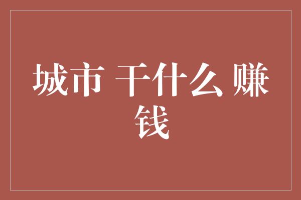 城市 干什么 赚钱