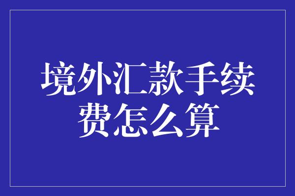 境外汇款手续费怎么算