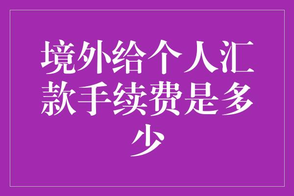 境外给个人汇款手续费是多少