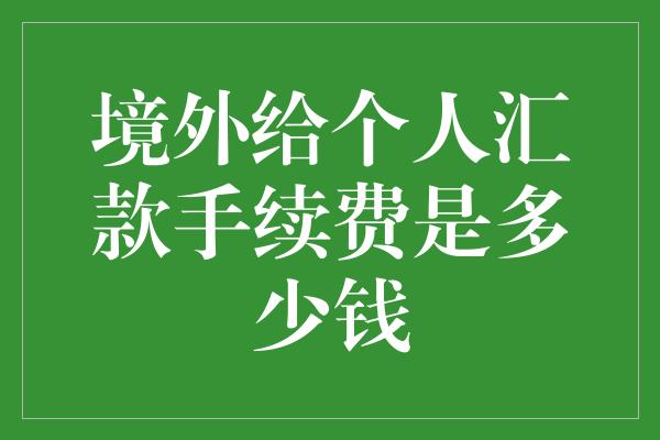 境外给个人汇款手续费是多少钱