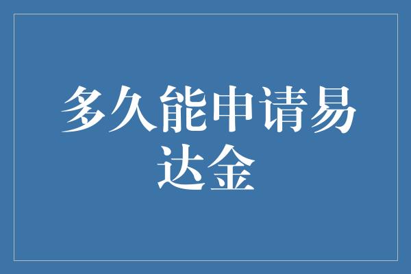 多久能申请易达金