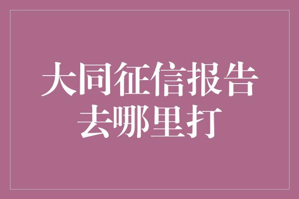 大同征信报告去哪里打