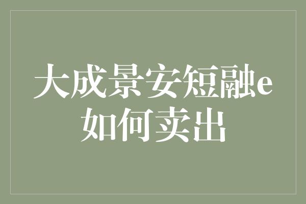 大成景安短融e如何卖出