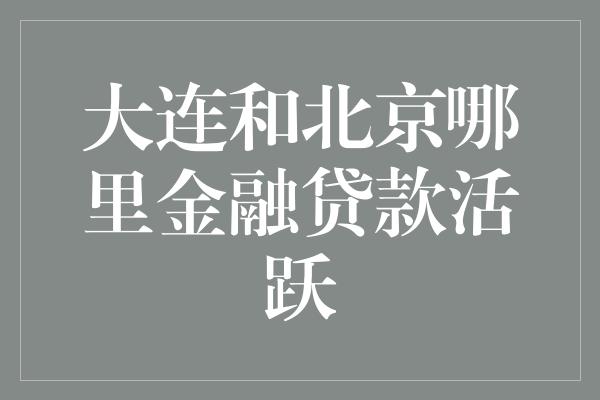 大连和北京哪里金融贷款活跃