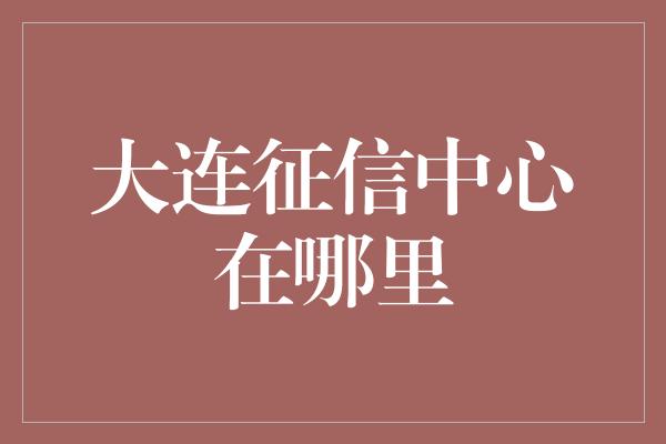 大连征信中心在哪里