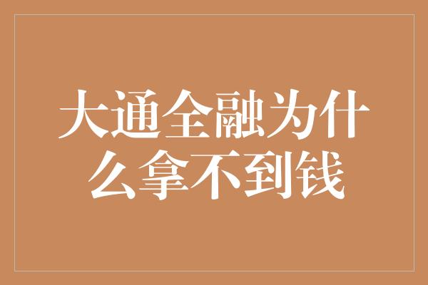 大通全融为什么拿不到钱