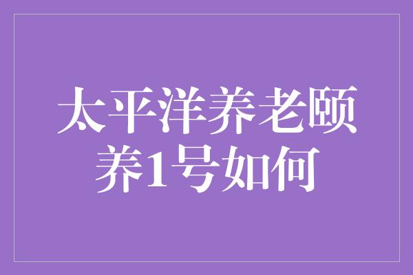 太平洋养老颐养1号如何