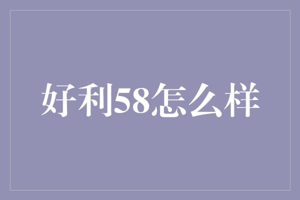 好利58怎么样