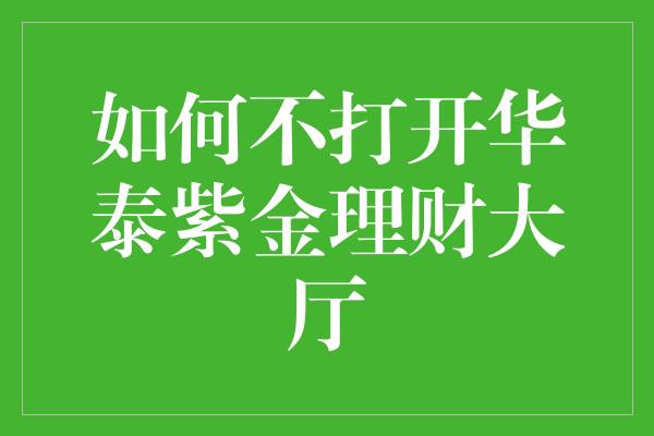 如何不打开华泰紫金理财大厅