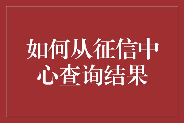 如何从征信中心查询结果