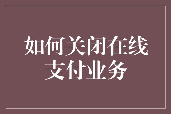 如何关闭在线支付业务