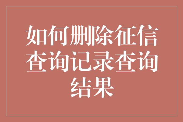 如何删除征信查询记录查询结果