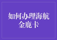 如何办理海航金鹿卡：从申请到持卡使用全流程解析