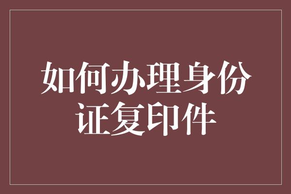 如何办理身份证复印件