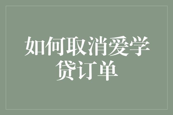 如何取消爱学贷订单