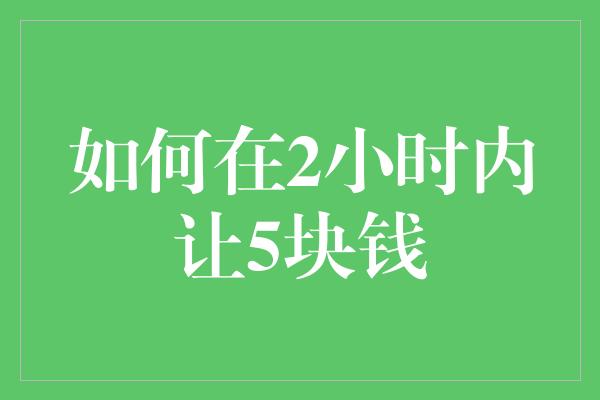 如何在2小时内让5块钱