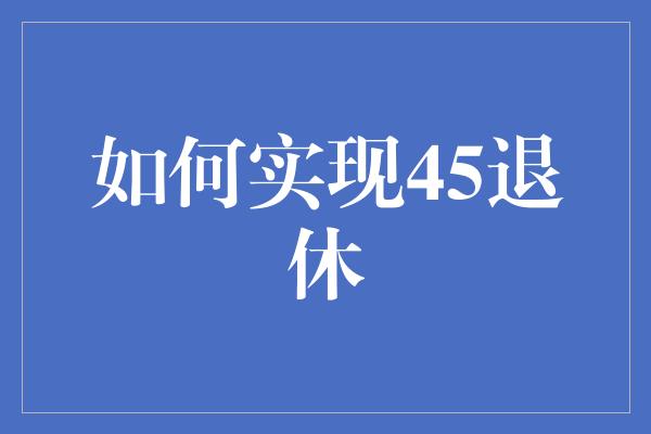 如何实现45退休