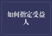 如何在不同情境下有效指定受益人：一份全面指南