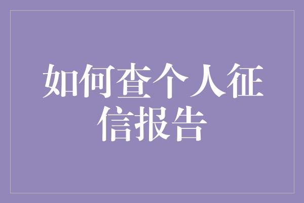 如何查个人征信报告