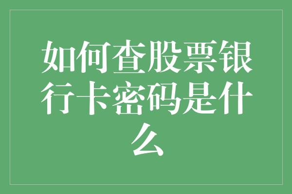 如何查股票银行卡密码是什么