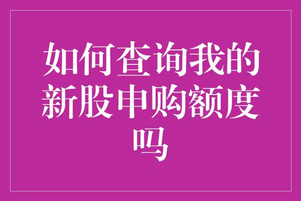 如何查询我的新股申购额度吗