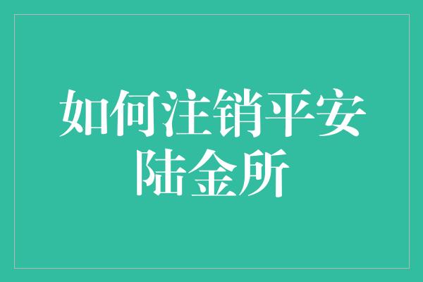 如何注销平安陆金所