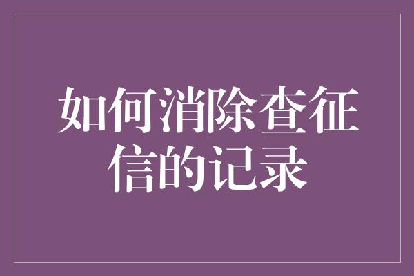 如何消除查征信的记录