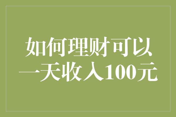 如何理财可以一天收入100元