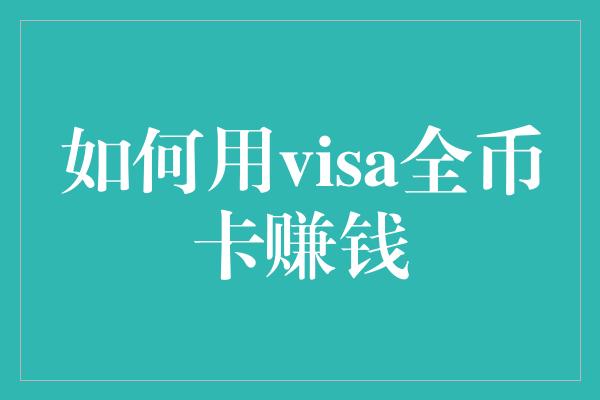 如何用visa全币卡赚钱